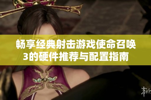 畅享经典射击游戏使命召唤3的硬件推荐与配置指南