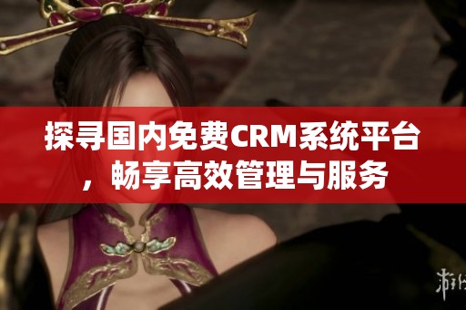 探寻国内免费CRM系统平台，畅享高效管理与服务