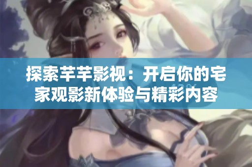 探索芊芊影视：开启你的宅家观影新体验与精彩内容