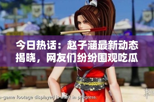 今日热话：赵子涵最新动态揭晓，网友们纷纷围观吃瓜！