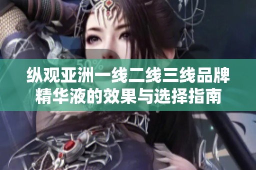 纵观亚洲一线二线三线品牌精华液的效果与选择指南