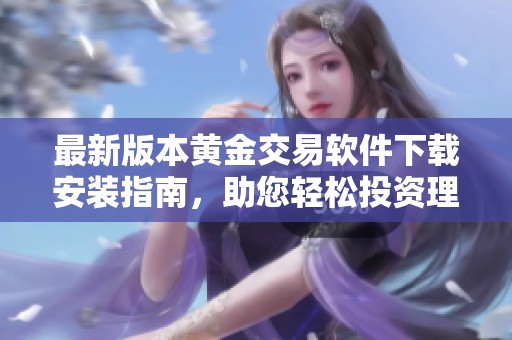 最新版本黄金交易软件下载安装指南，助您轻松投资理财