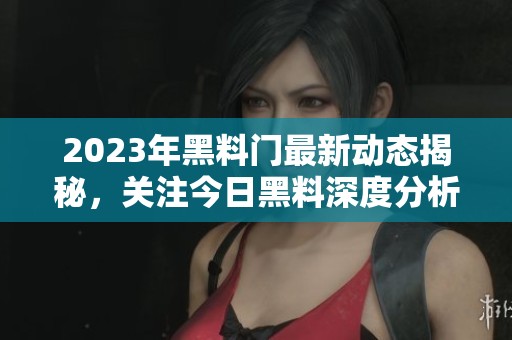 2023年黑料门最新动态揭秘，关注今日黑料深度分析