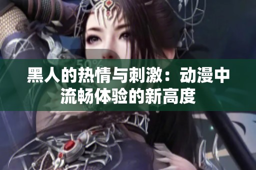 黑人的热情与刺激：动漫中流畅体验的新高度