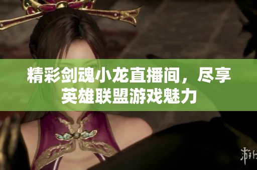 精彩剑魂小龙直播间，尽享英雄联盟游戏魅力