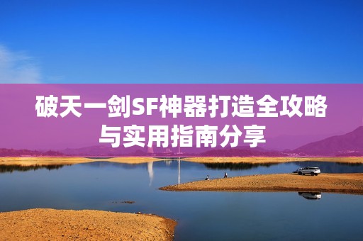 破天一剑SF神器打造全攻略与实用指南分享