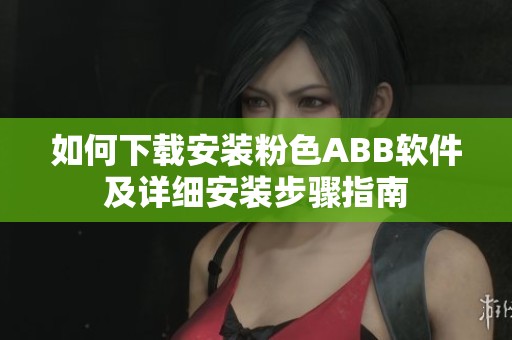 如何下载安装粉色ABB软件及详细安装步骤指南
