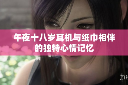 午夜十八岁耳机与纸巾相伴的独特心情记忆