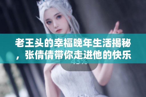 老王头的幸福晚年生活揭秘，张倩倩带你走进他的快乐世界