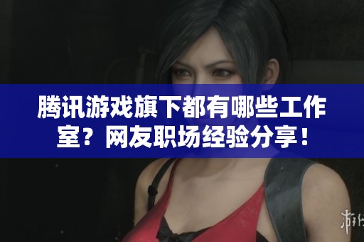 腾讯游戏旗下都有哪些工作室？网友职场经验分享！