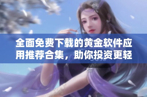 全面免费下载的黄金软件应用推荐合集，助你投资更轻松