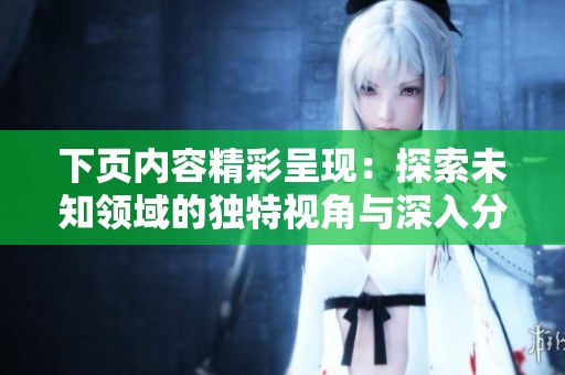 下页内容精彩呈现：探索未知领域的独特视角与深入分析