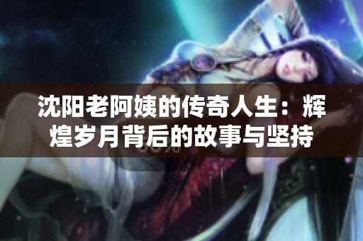 沈阳老阿姨的传奇人生：辉煌岁月背后的故事与坚持