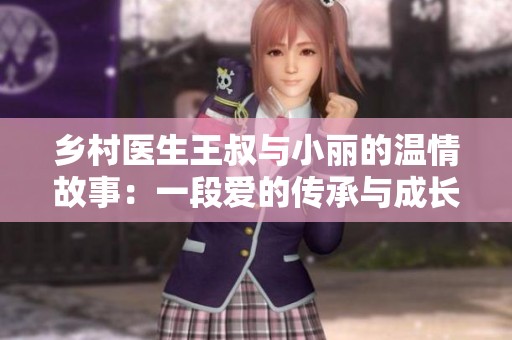 乡村医生王叔与小丽的温情故事：一段爱的传承与成长