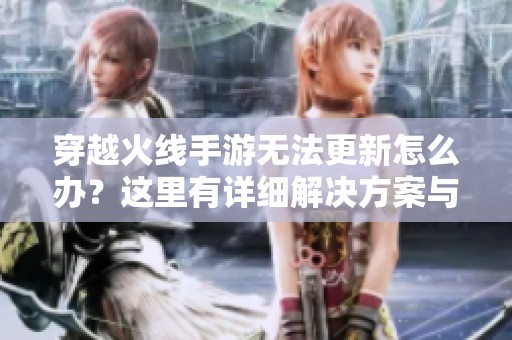 穿越火线手游无法更新怎么办？这里有详细解决方案与技巧分享！