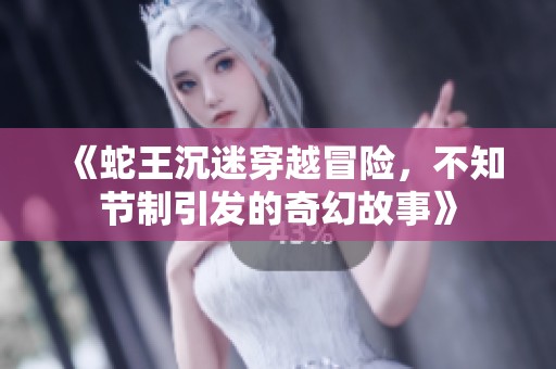 《蛇王沉迷穿越冒险，不知节制引发的奇幻故事》