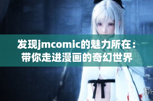 发现jmcomic的魅力所在：带你走进漫画的奇幻世界