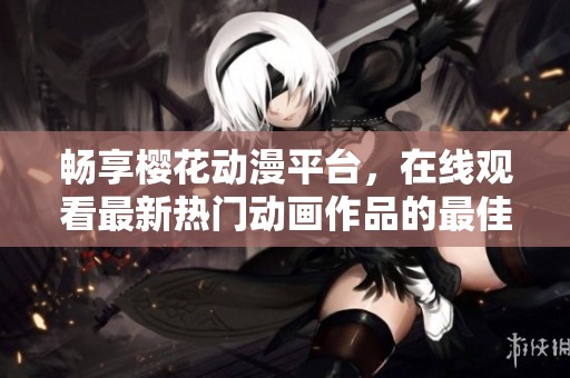 畅享樱花动漫平台，在线观看最新热门动画作品的最佳选择