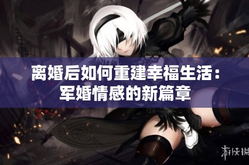 离婚后如何重建幸福生活：军婚情感的新篇章
