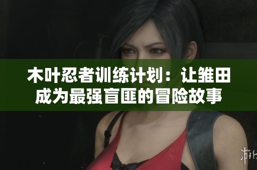 木叶忍者训练计划：让雏田成为最强盲匪的冒险故事