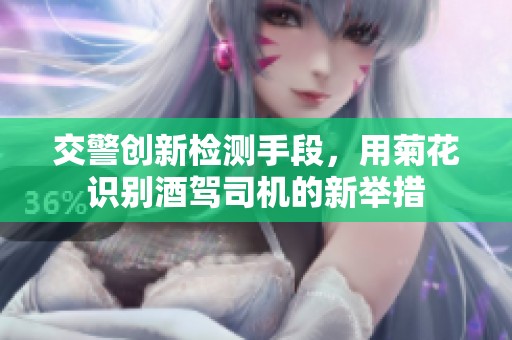 交警创新检测手段，用菊花识别酒驾司机的新举措