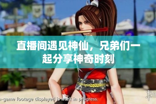 直播间遇见神仙，兄弟们一起分享神奇时刻