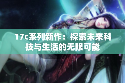 17c系列新作：探索未来科技与生活的无限可能