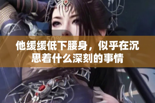 他缓缓低下腰身，似乎在沉思着什么深刻的事情