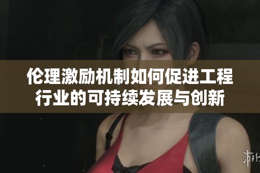伦理激励机制如何促进工程行业的可持续发展与创新