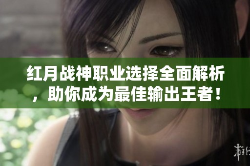 红月战神职业选择全面解析，助你成为最佳输出王者！