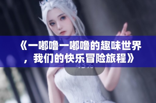 《一嘟噜一嘟噜的趣味世界，我们的快乐冒险旅程》
