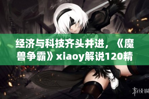 经济与科技齐头并进，《魔兽争霸》xiaoy解说120精彩回顾