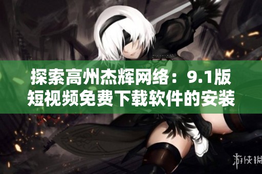 探索高州杰辉网络：9.1版短视频免费下载软件的安装指南