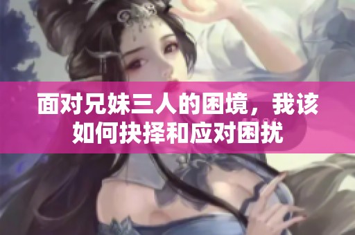 面对兄妹三人的困境，我该如何抉择和应对困扰