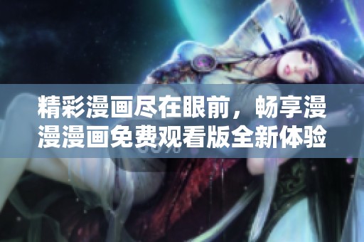 精彩漫画尽在眼前，畅享漫漫漫画免费观看版全新体验