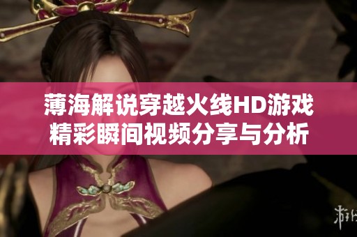 薄海解说穿越火线HD游戏精彩瞬间视频分享与分析