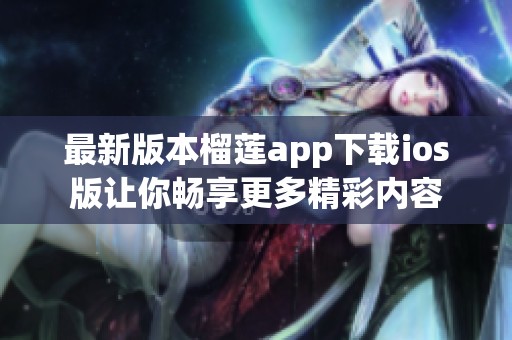 最新版本榴莲app下载ios版让你畅享更多精彩内容