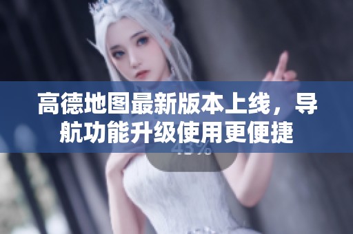 高德地图最新版本上线，导航功能升级使用更便捷