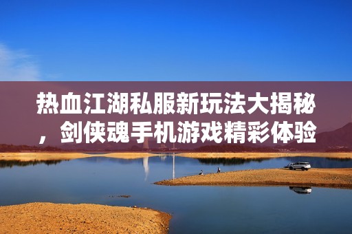 热血江湖私服新玩法大揭秘，剑侠魂手机游戏精彩体验分享