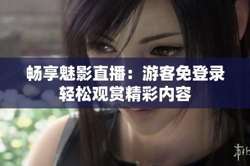 畅享魅影直播：游客免登录轻松观赏精彩内容