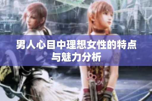 男人心目中理想女性的特点与魅力分析