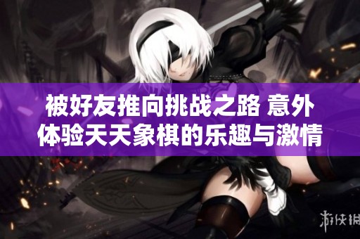 被好友推向挑战之路 意外体验天天象棋的乐趣与激情