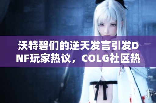 沃特碧们的逆天发言引发DNF玩家热议，COLG社区热闹非凡