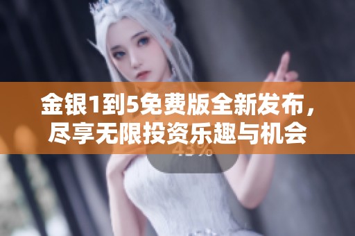 金银1到5免费版全新发布，尽享无限投资乐趣与机会