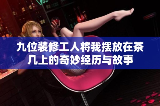 九位装修工人将我摆放在茶几上的奇妙经历与故事