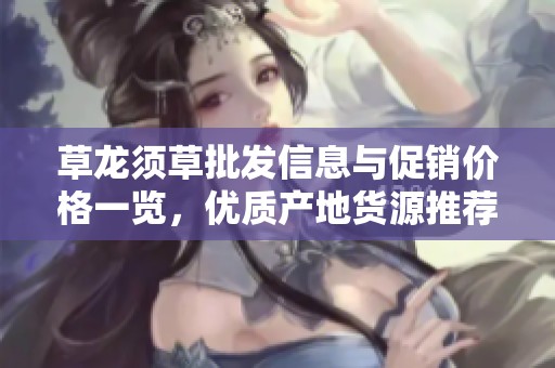 草龙须草批发信息与促销价格一览，优质产地货源推荐
