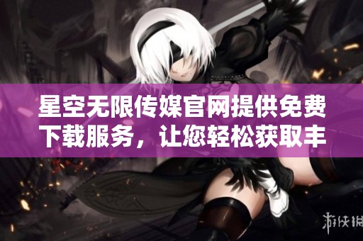 星空无限传媒官网提供免费下载服务，让您轻松获取丰富资源