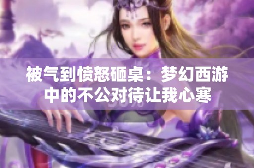 被气到愤怒砸桌：梦幻西游中的不公对待让我心寒