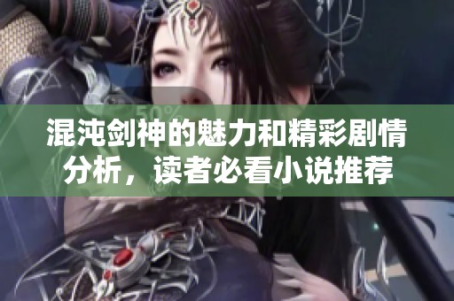 混沌剑神的魅力和精彩剧情分析，读者必看小说推荐