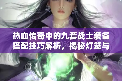 热血传奇中的九套战士装备搭配技巧解析，揭秘灯笼与骷髅的强势组合